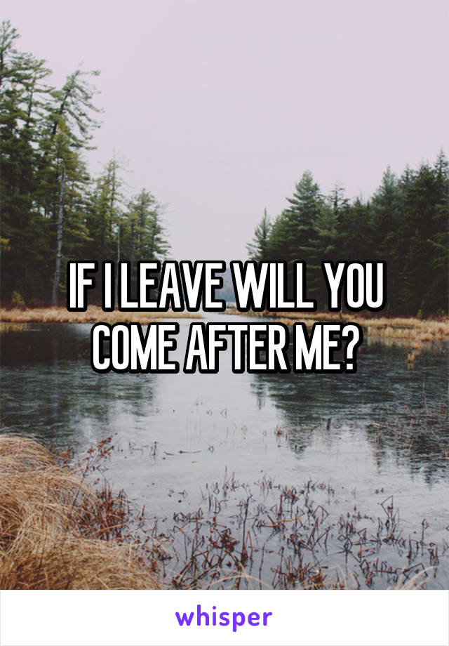 IF I LEAVE WILL YOU COME AFTER ME?