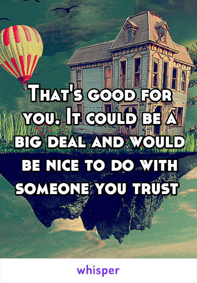 That's good for you. It could be a big deal and would be nice to do with someone you trust 