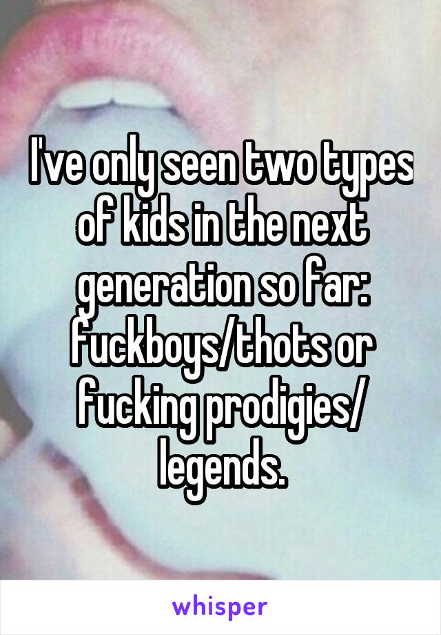 I've only seen two types of kids in the next generation so far: fuckboys/thots or fucking prodigies/ legends.