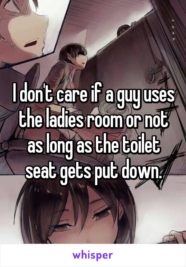 I don't care if a guy uses the ladies room or not as long as the toilet seat gets put down.