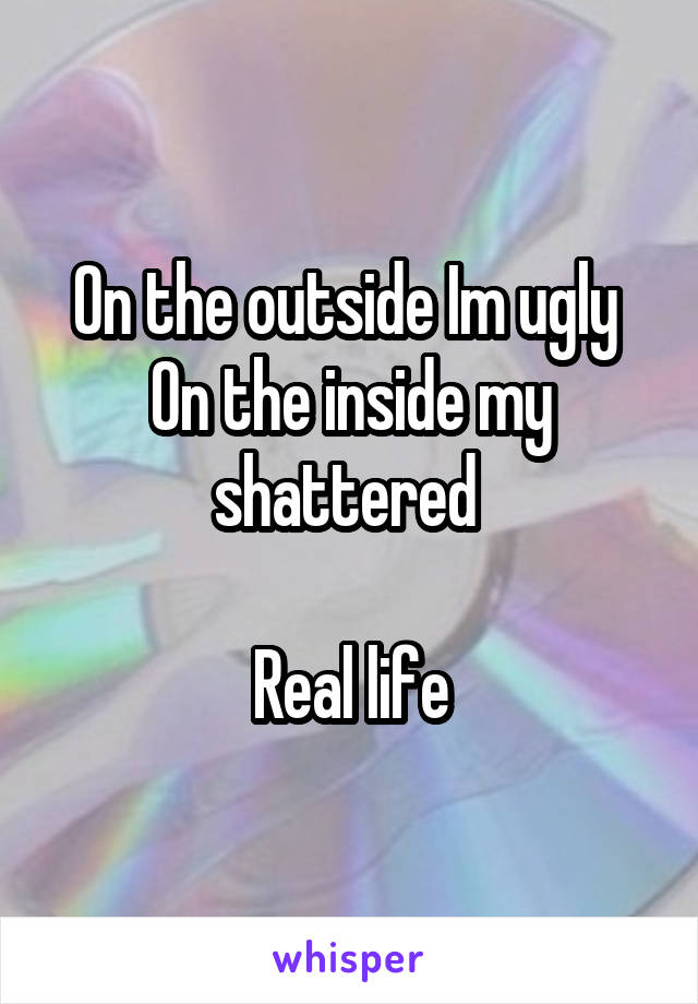 On the outside Im ugly 
On the inside my shattered 

Real life