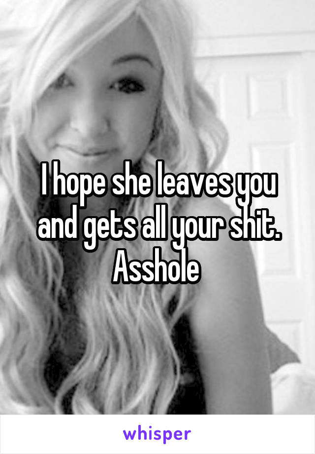 I hope she leaves you and gets all your shit. Asshole 