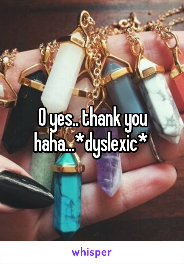 O yes.. thank you haha...*dyslexic* 