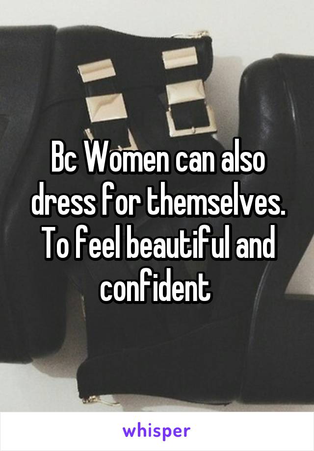 Bc Women can also dress for themselves. To feel beautiful and confident 