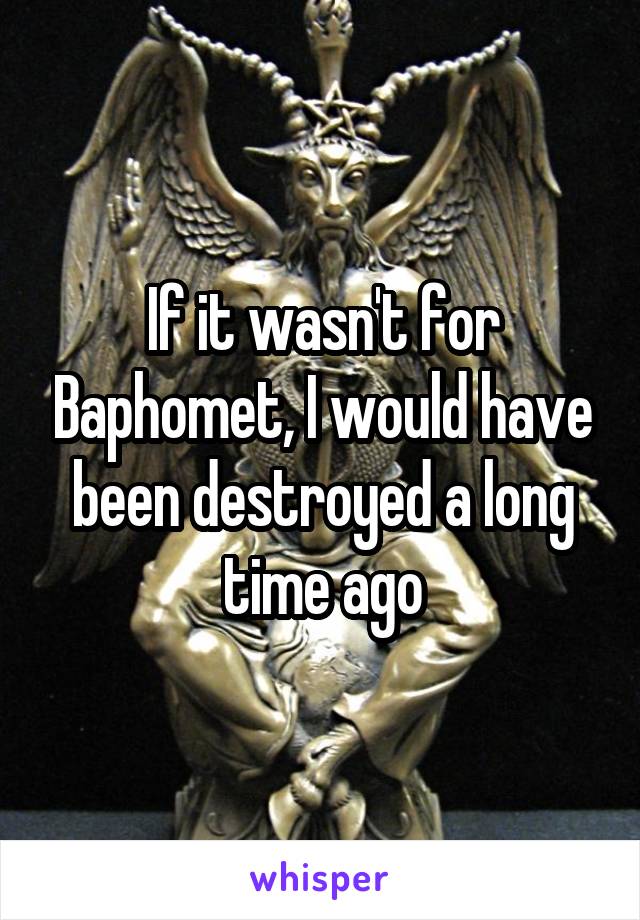 If it wasn't for Baphomet, I would have been destroyed a long time ago