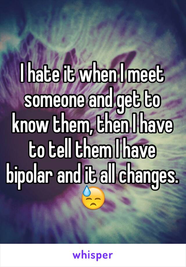 I hate it when I meet someone and get to know them, then I have to tell them I have bipolar and it all changes. 😓