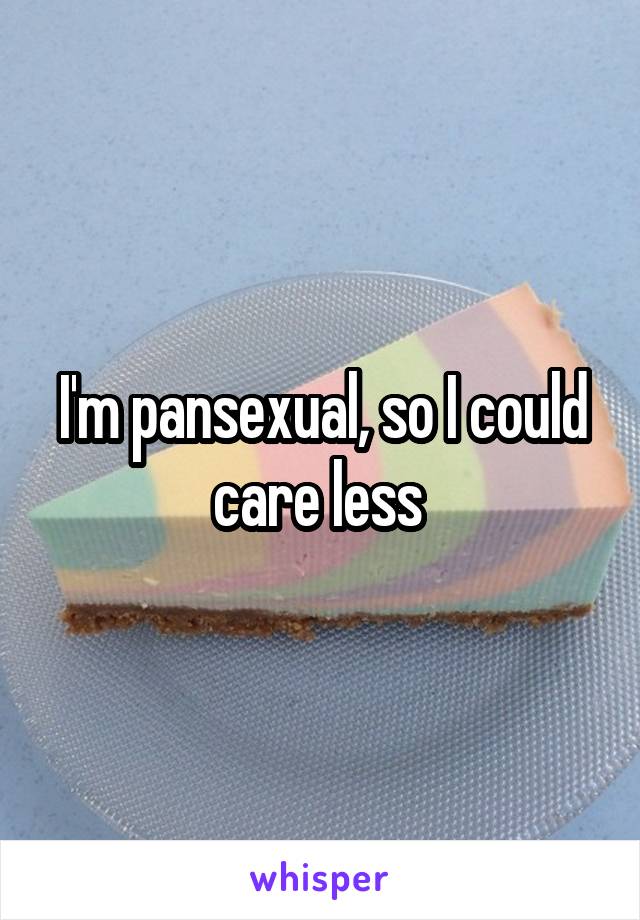 I'm pansexual, so I could care less 