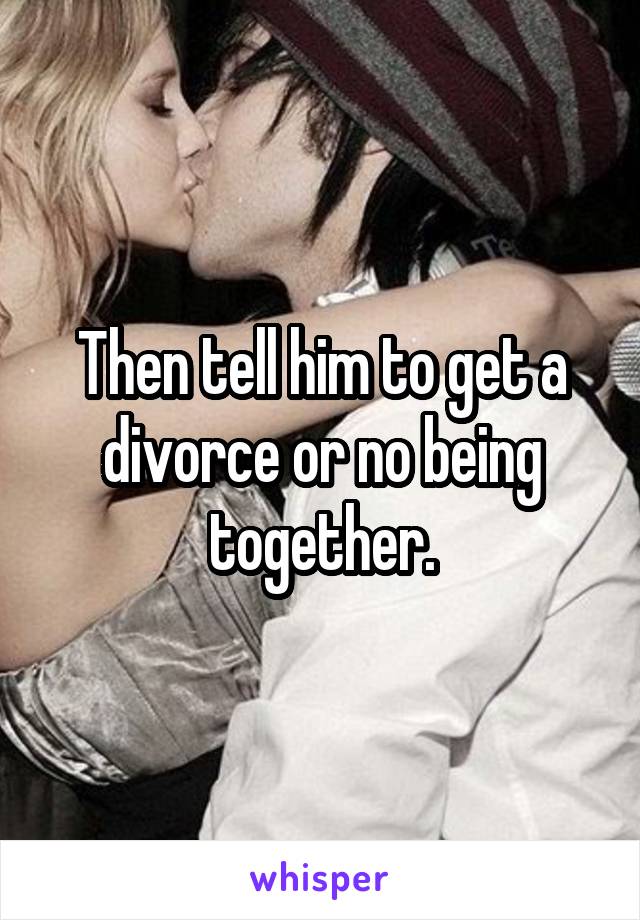 Then tell him to get a divorce or no being together.