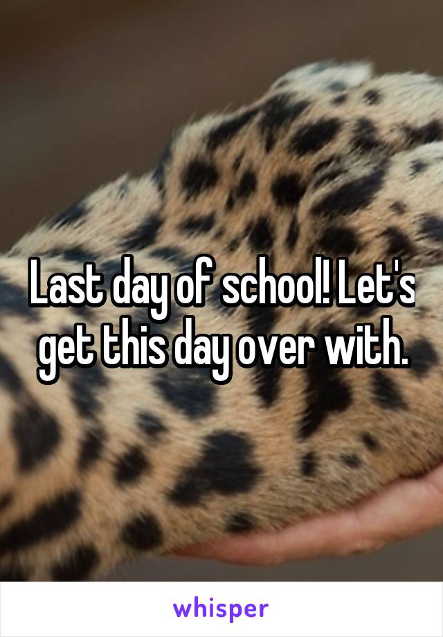 Last day of school! Let's get this day over with.