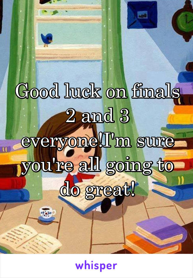 Good luck on finals 2 and 3 everyone!I'm sure you're all going to do great!