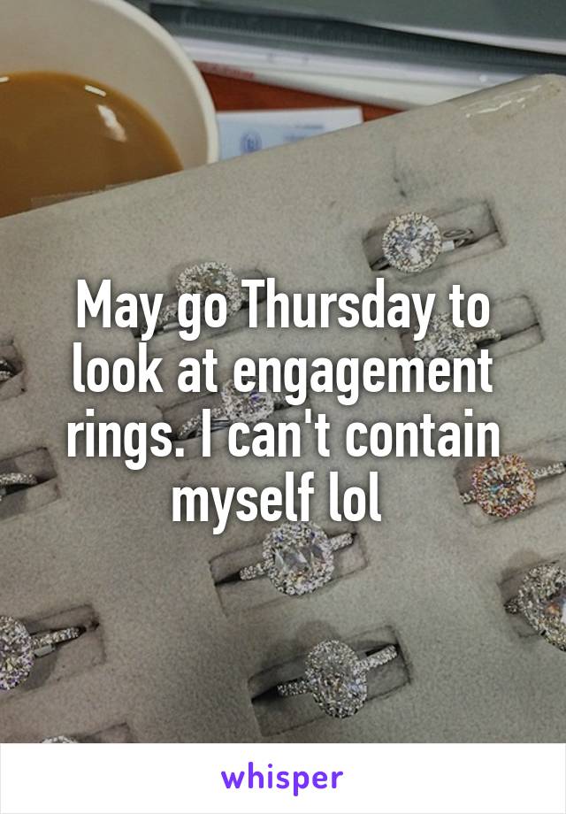 May go Thursday to look at engagement rings. I can't contain myself lol 