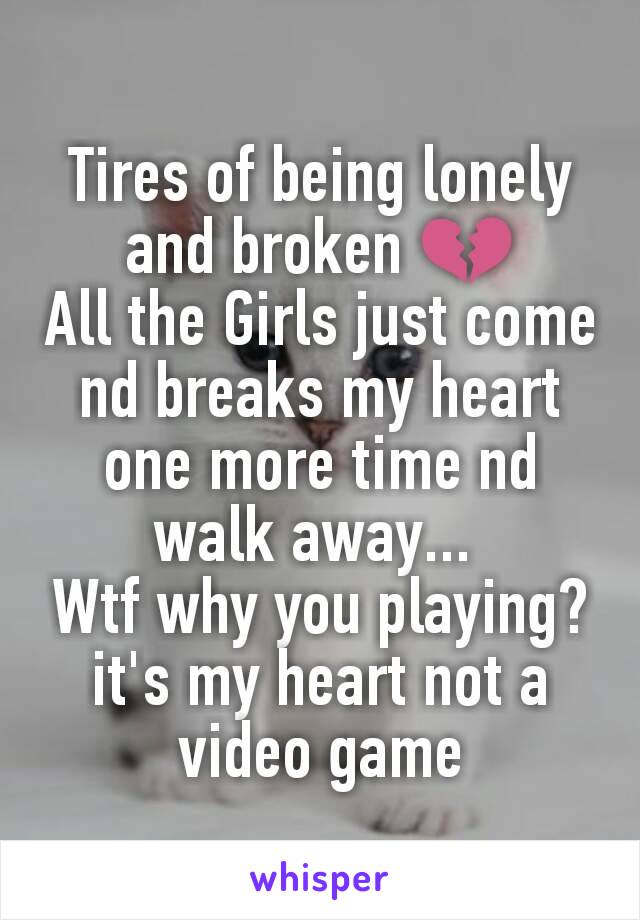 Tires of being lonely and broken 💔
All the Girls just come nd breaks my heart one more time nd walk away... 
Wtf why you playing? it's my heart not a video game