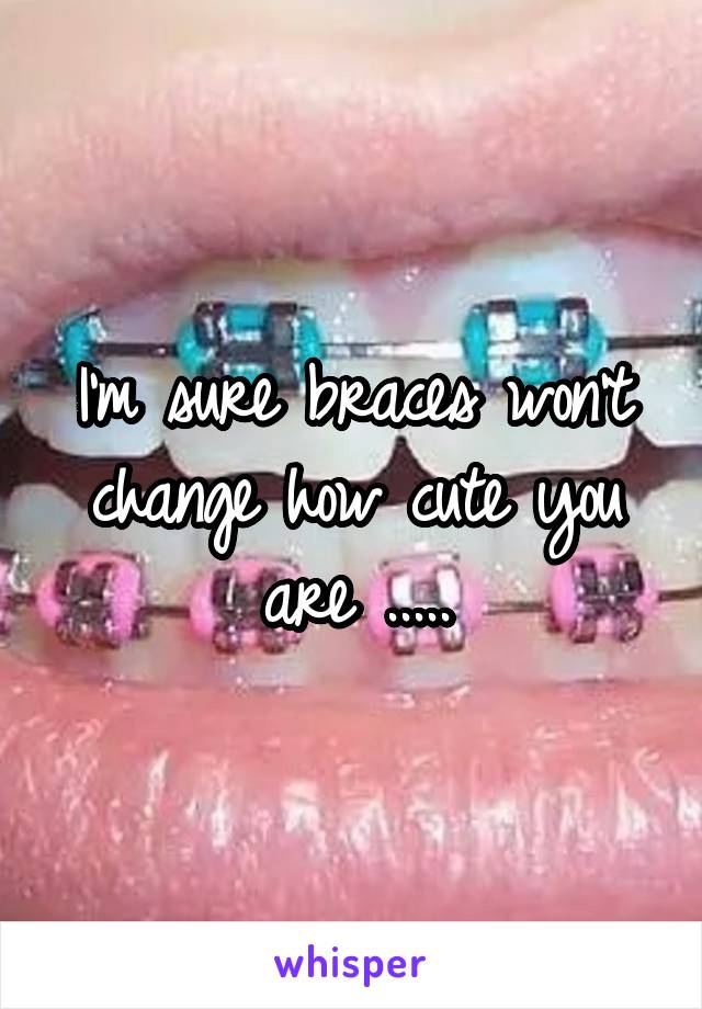 I'm sure braces won't change how cute you are .....