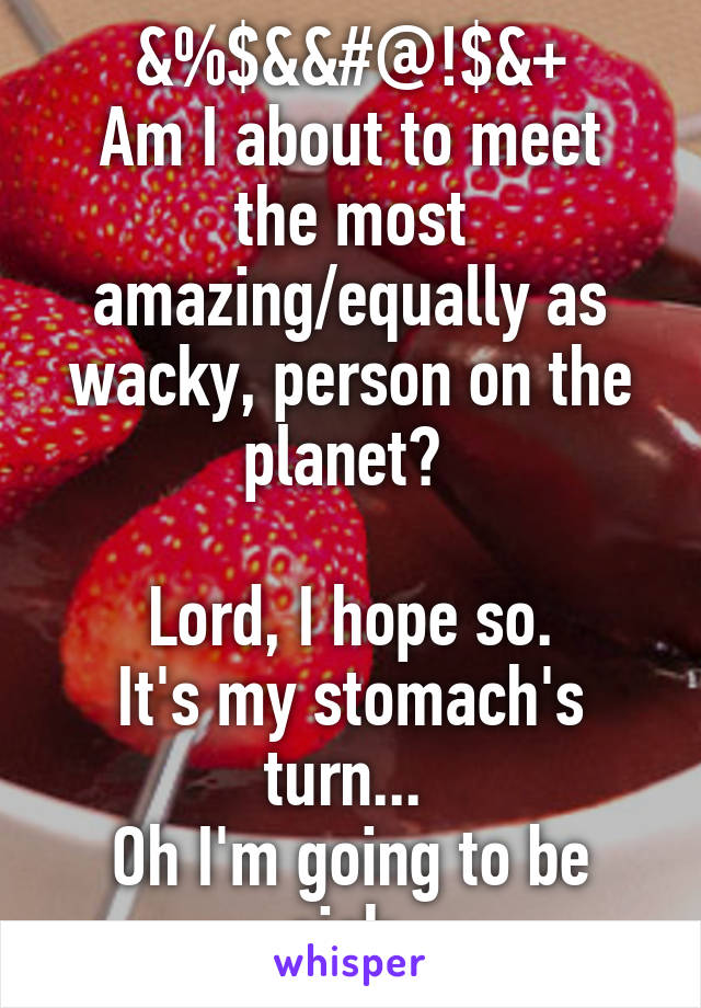 &%$&&#@!$&+
Am I about to meet the most amazing/equally as wacky, person on the planet? 

Lord, I hope so.
It's my stomach's turn... 
Oh I'm going to be sick.