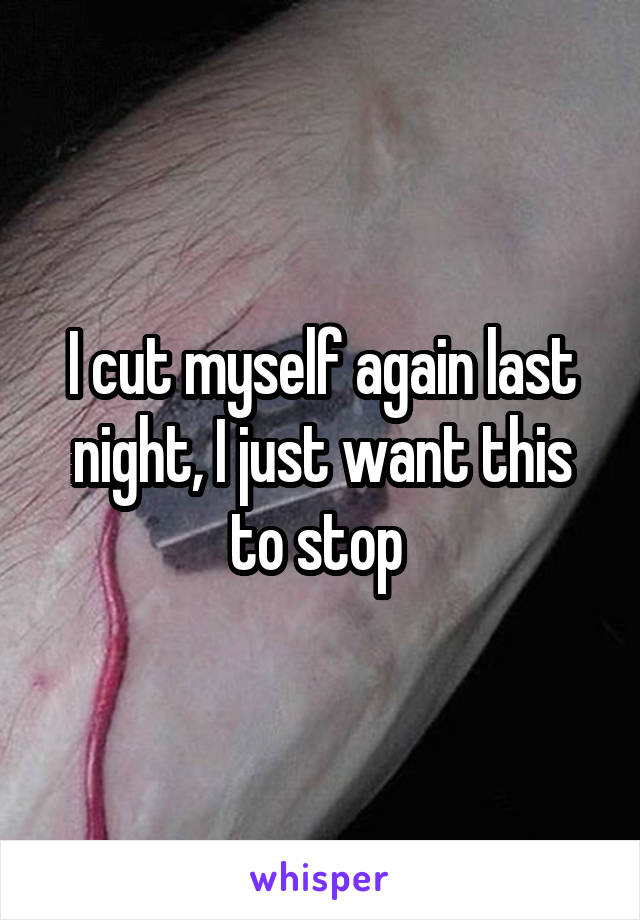 I cut myself again last night, I just want this to stop 