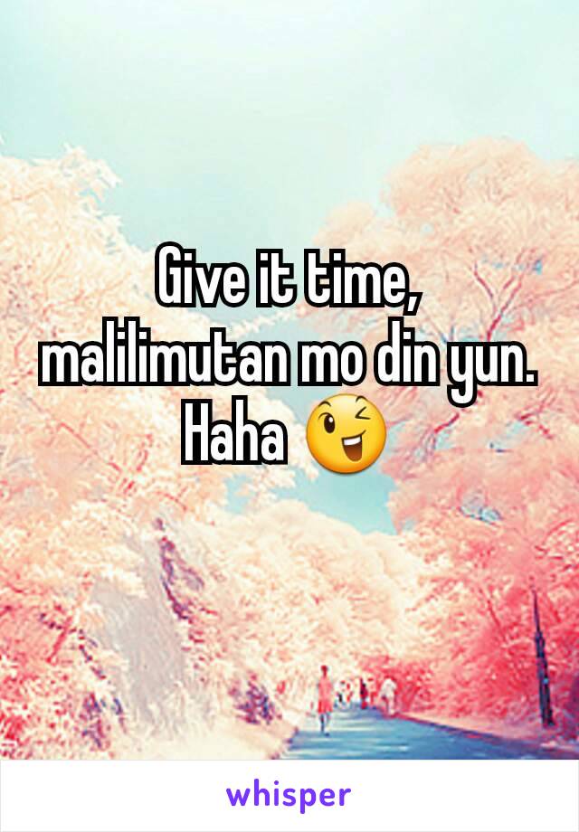 Give it time, malilimutan mo din yun. Haha 😉