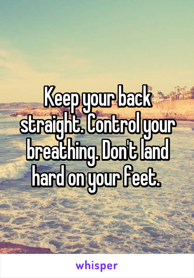 Keep your back straight. Control your breathing. Don't land hard on your feet. 