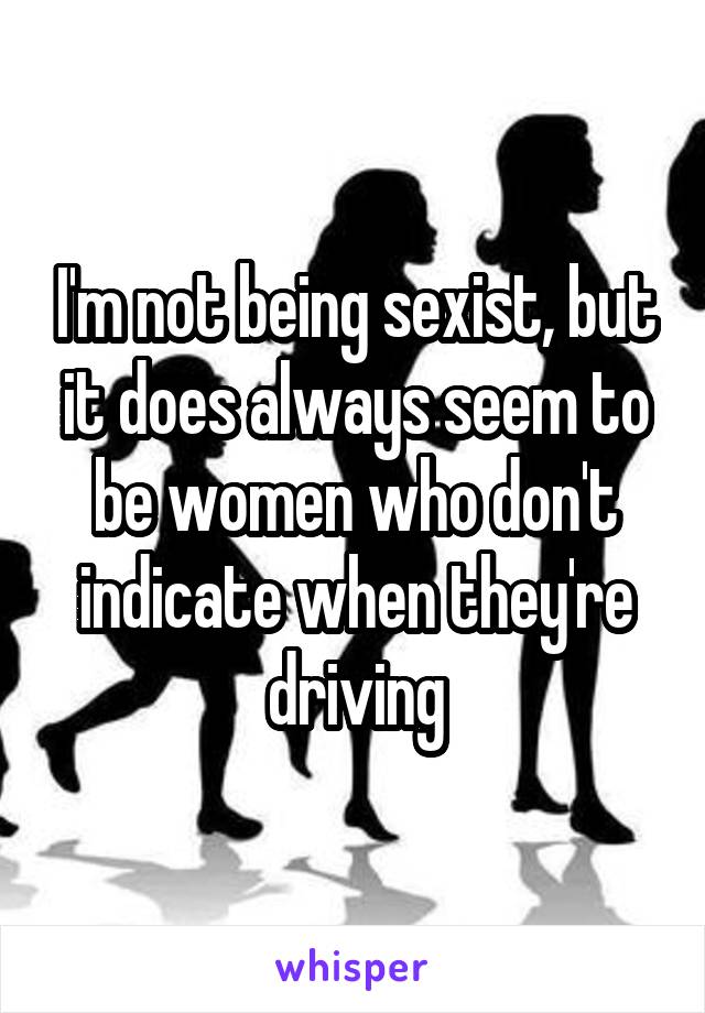 I'm not being sexist, but it does always seem to be women who don't indicate when they're driving