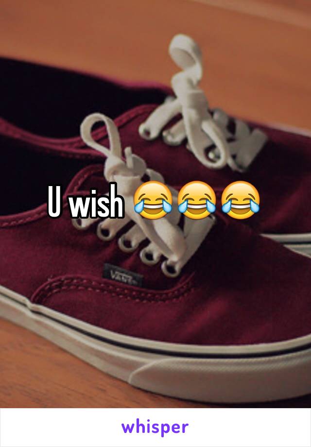 U wish 😂😂😂