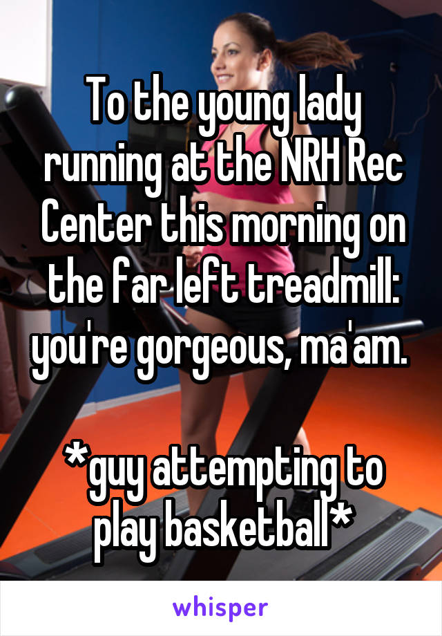 To the young lady running at the NRH Rec Center this morning on the far left treadmill: you're gorgeous, ma'am. 

*guy attempting to play basketball*