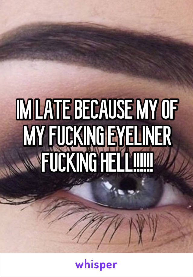 IM LATE BECAUSE MY OF MY FUCKING EYELINER FUCKING HELL!!!!!!