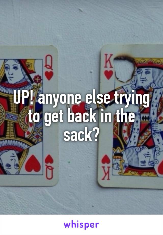 UP! anyone else trying to get back in the sack?