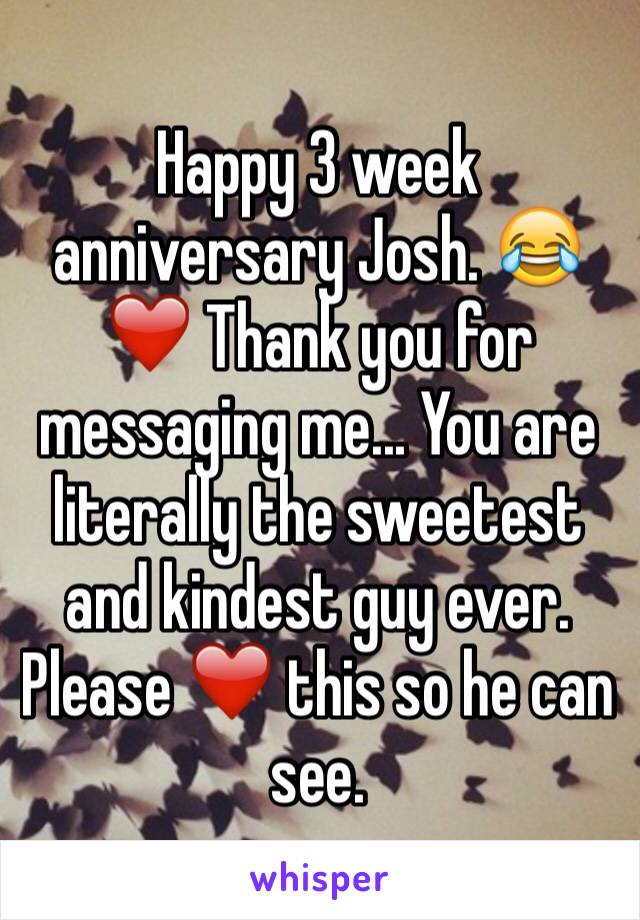 Happy 3 week anniversary Josh. 😂❤️ Thank you for messaging me... You are literally the sweetest and kindest guy ever. Please ❤️ this so he can see. 