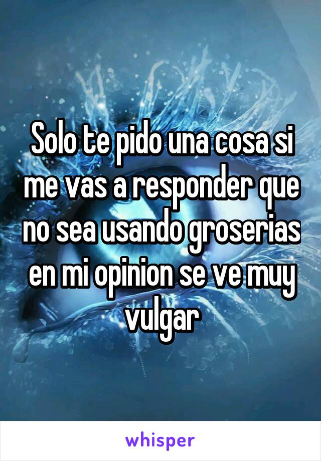 Solo te pido una cosa si me vas a responder que no sea usando groserias en mi opinion se ve muy vulgar