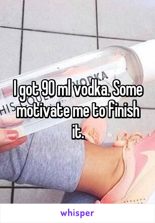 I got 90 ml vodka. Some motivate me to finish it.