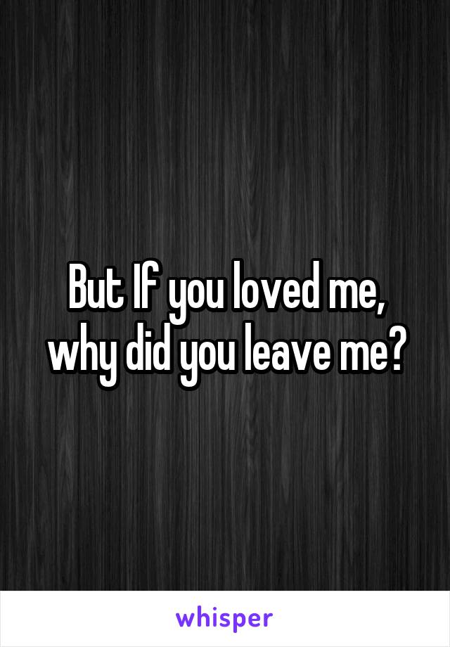 But If you loved me, why did you leave me?