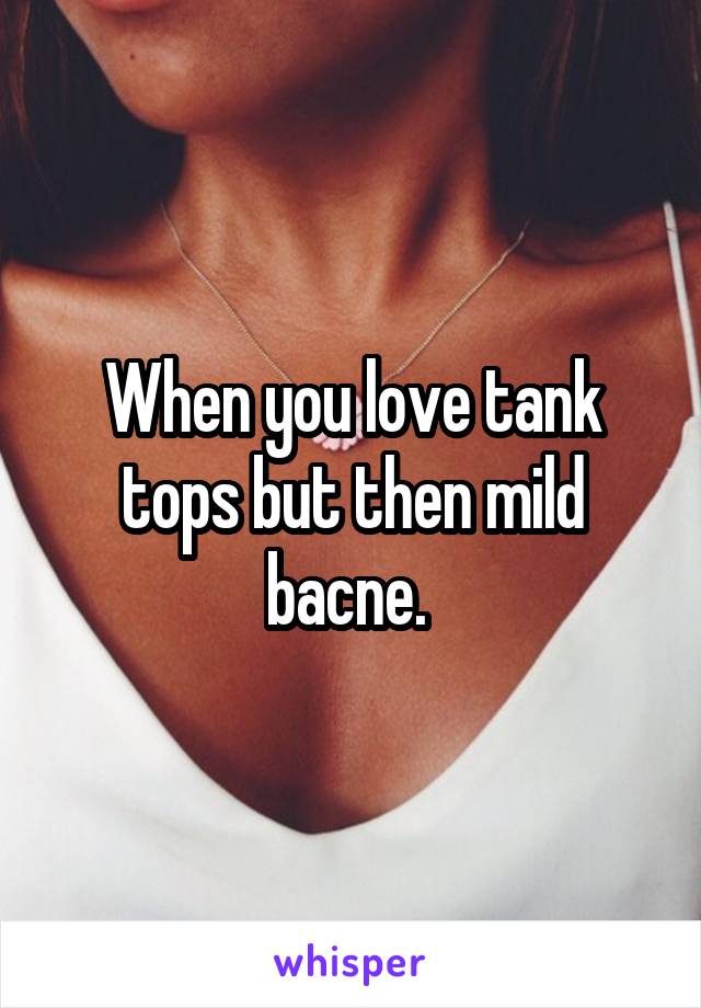 When you love tank tops but then mild bacne. 