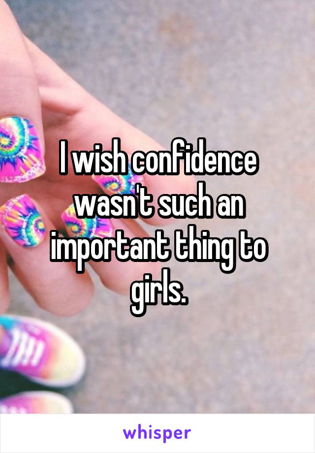 I wish confidence wasn't such an important thing to girls.