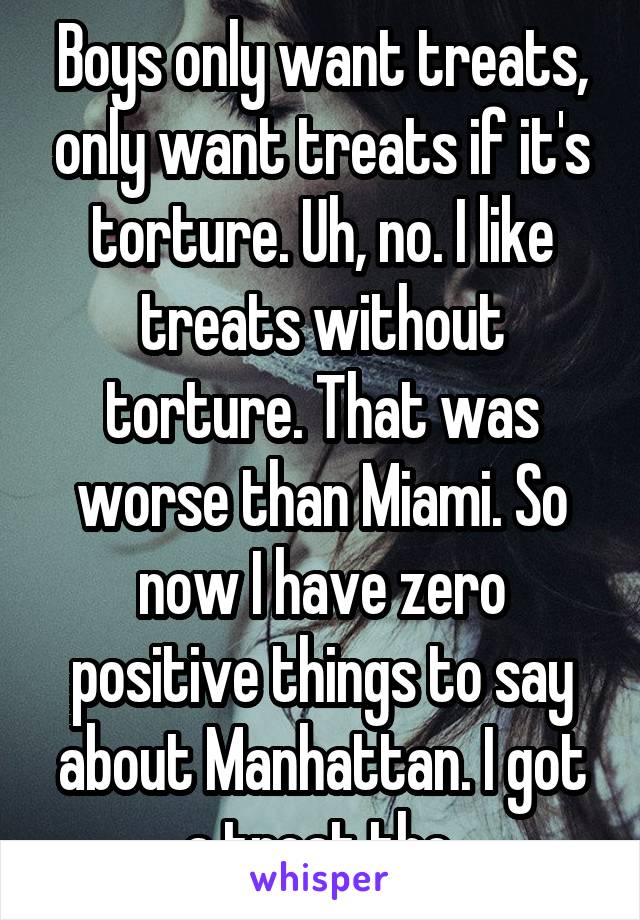 Boys only want treats, only want treats if it's torture. Uh, no. I like treats without torture. That was worse than Miami. So now I have zero positive things to say about Manhattan. I got a treat tho.