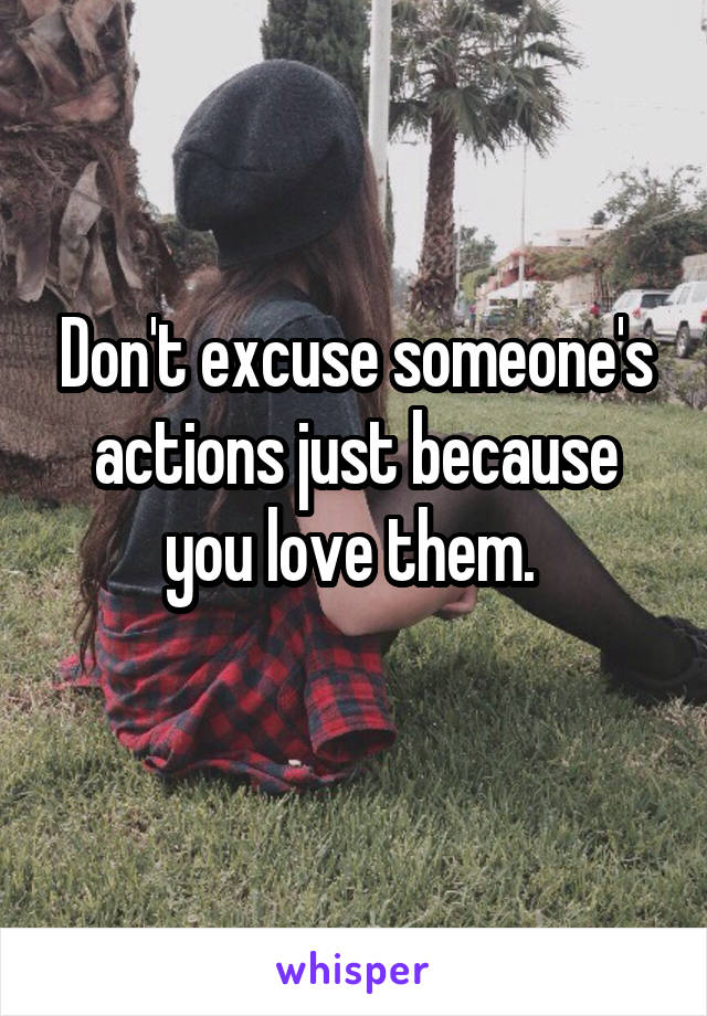 Don't excuse someone's actions just because you love them. 
