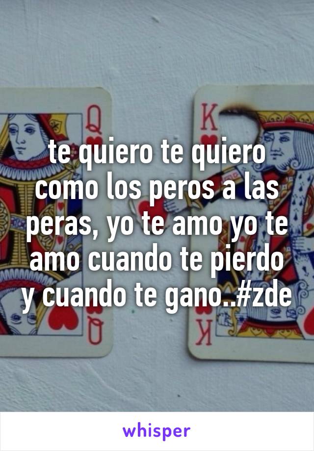 te quiero te quiero como los peros a las peras, yo te amo yo te amo cuando te pierdo y cuando te gano..#zde