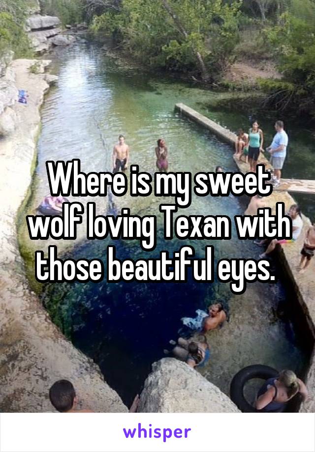 Where is my sweet wolf loving Texan with those beautiful eyes. 