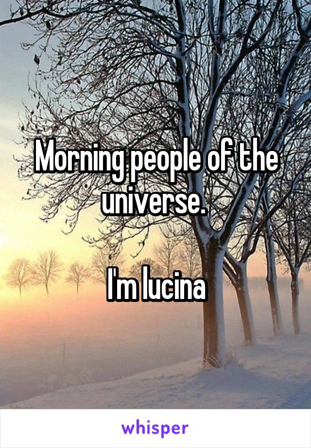 Morning people of the universe. 

I'm lucina