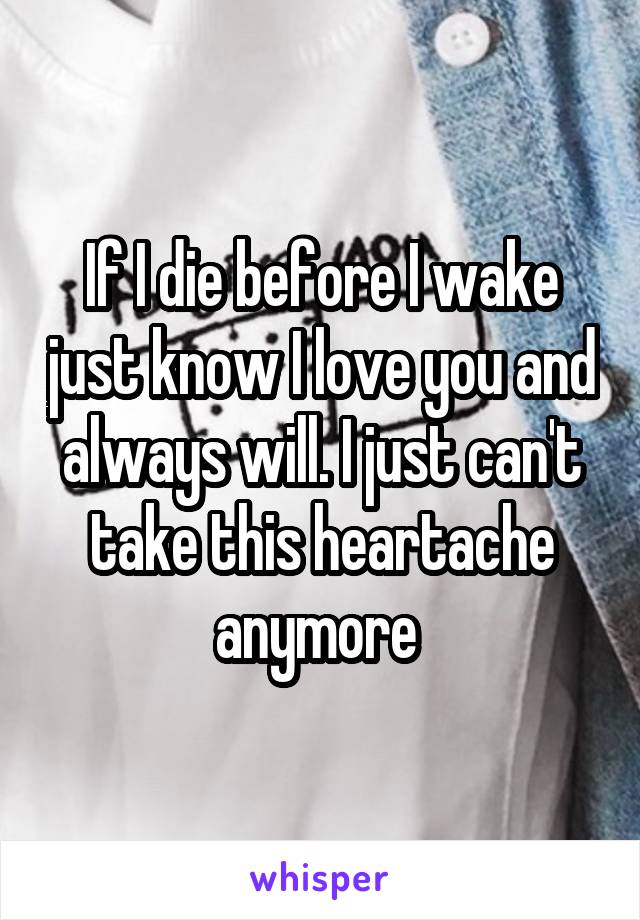 If I die before I wake just know I love you and always will. I just can't take this heartache anymore 