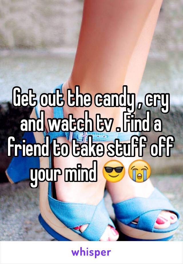 Get out the candy , cry and watch tv . Find a friend to take stuff off your mind 😎😭