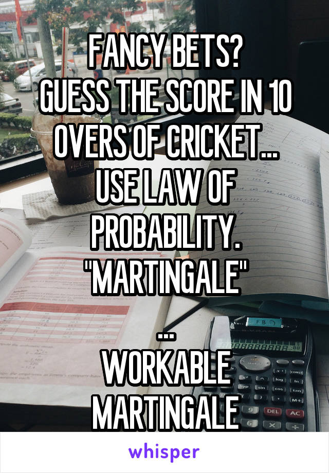 FANCY BETS?
GUESS THE SCORE IN 10 OVERS OF CRICKET...
USE LAW OF PROBABILITY.
"MARTINGALE"
...
WORKABLE MARTINGALE