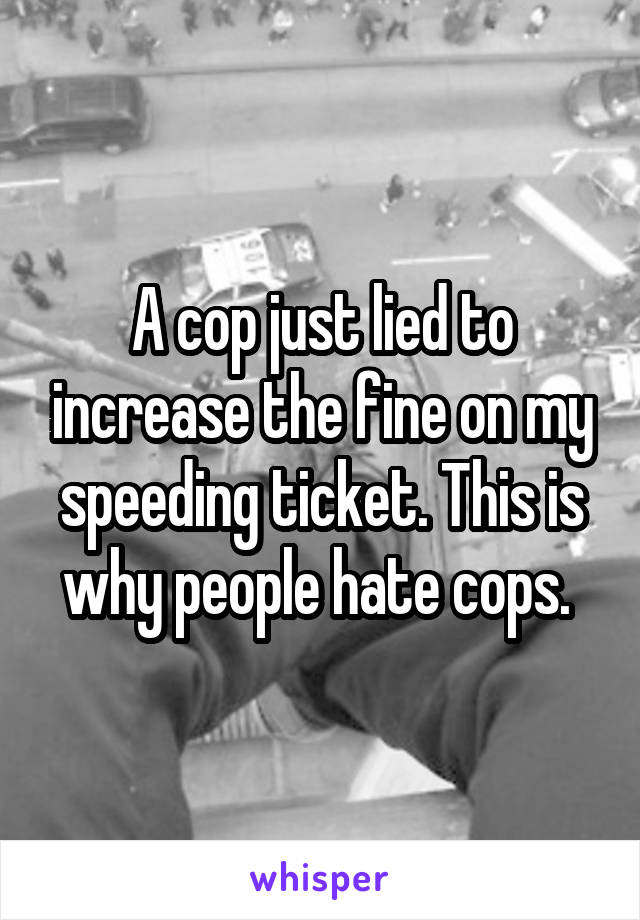 A cop just lied to increase the fine on my speeding ticket. This is why people hate cops. 