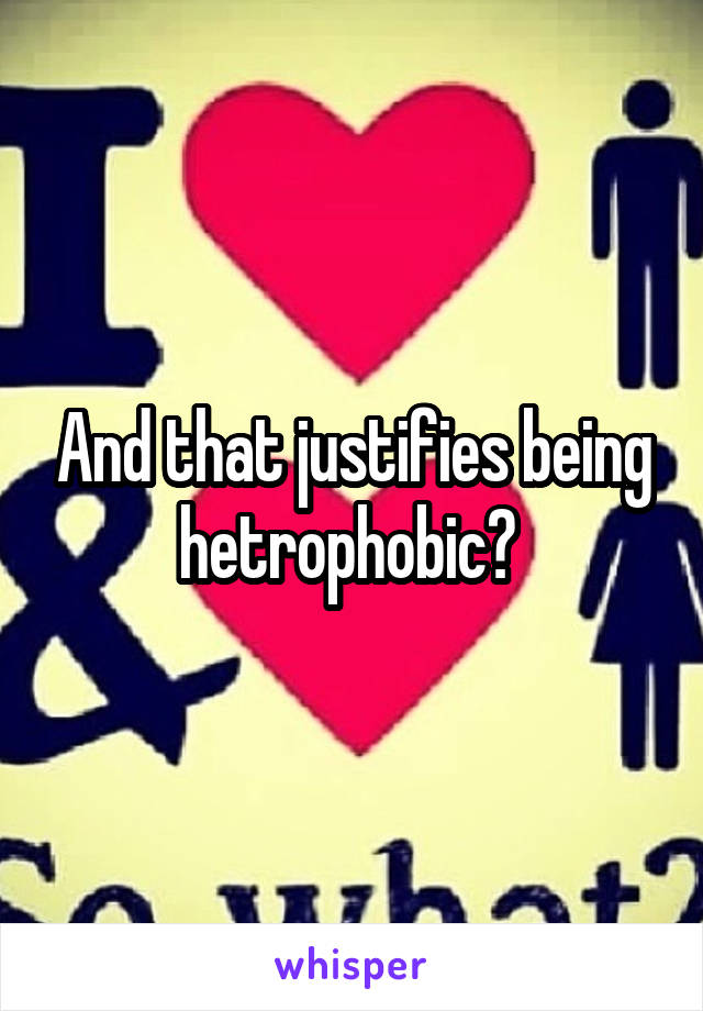 And that justifies being hetrophobic? 