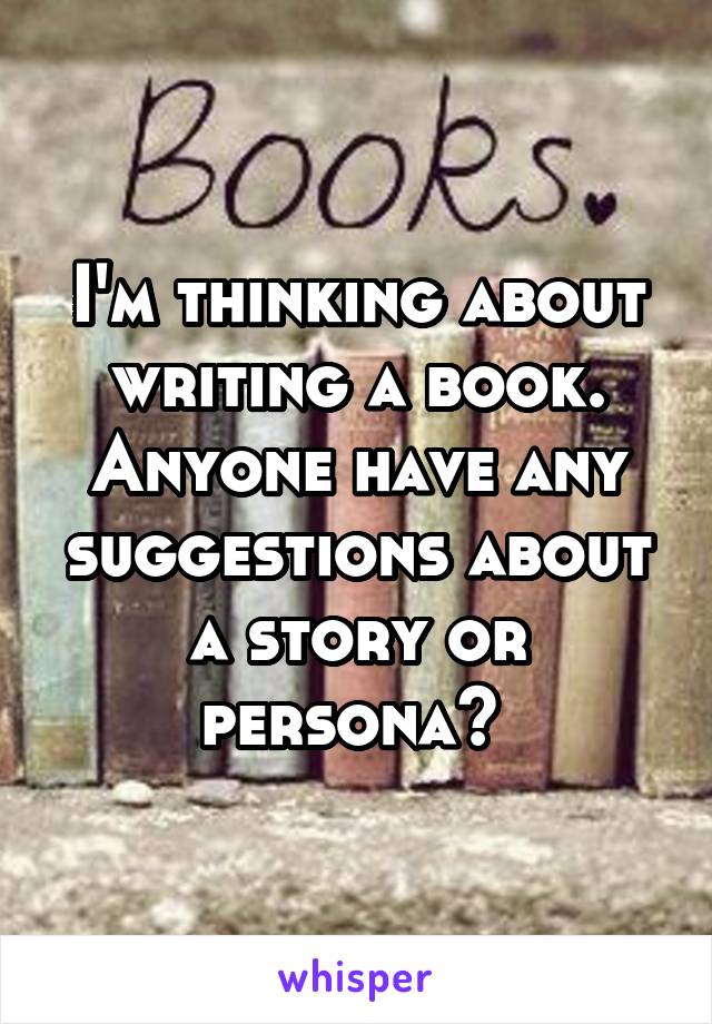 I'm thinking about writing a book. Anyone have any suggestions about a story or persona? 