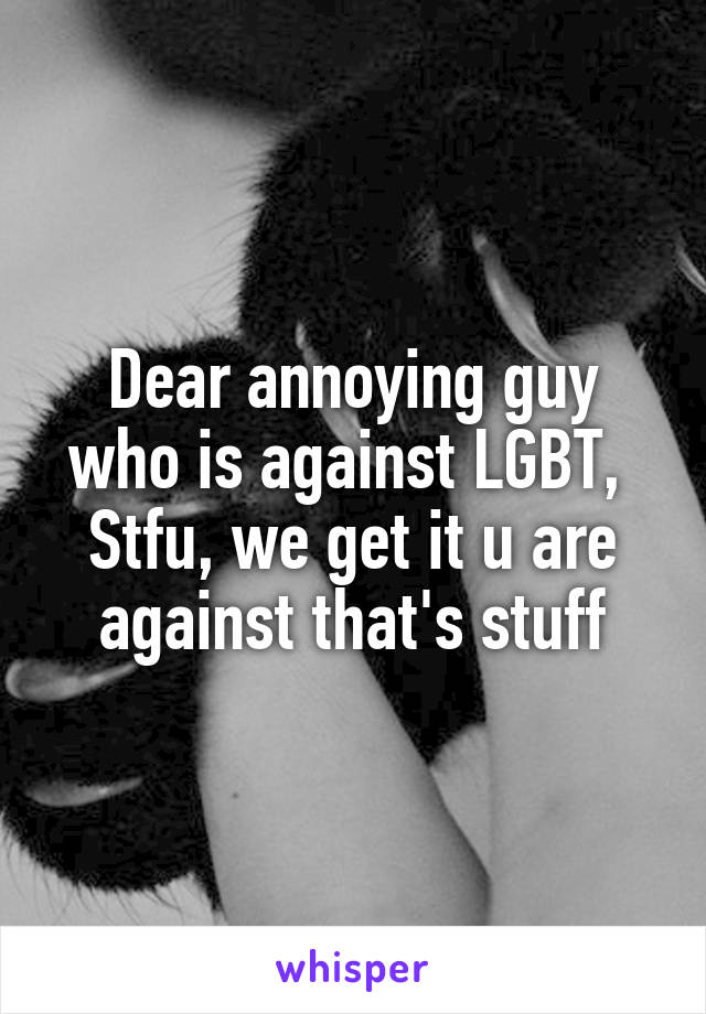 Dear annoying guy who is against LGBT, 
Stfu, we get it u are against that's stuff