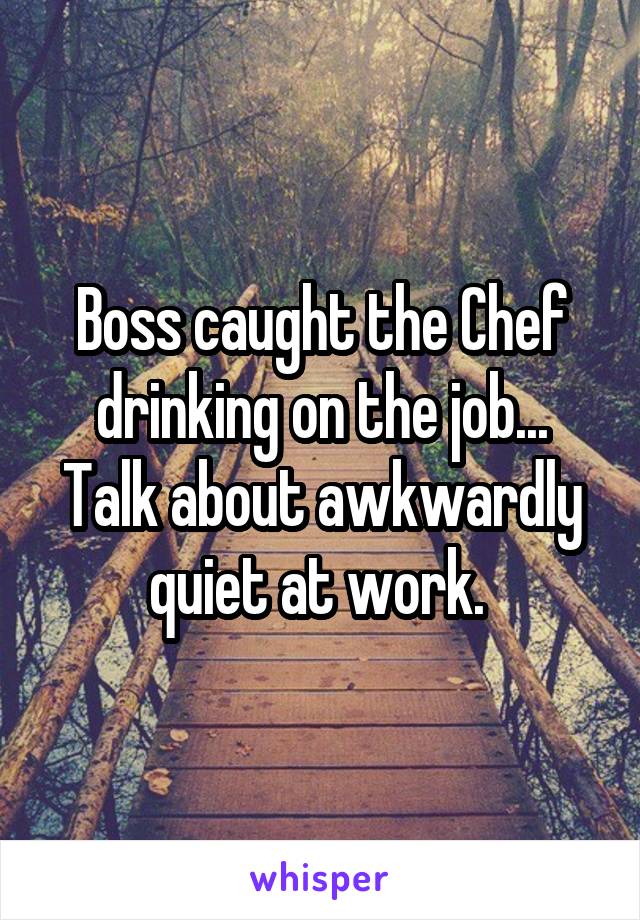 Boss caught the Chef drinking on the job... Talk about awkwardly quiet at work. 