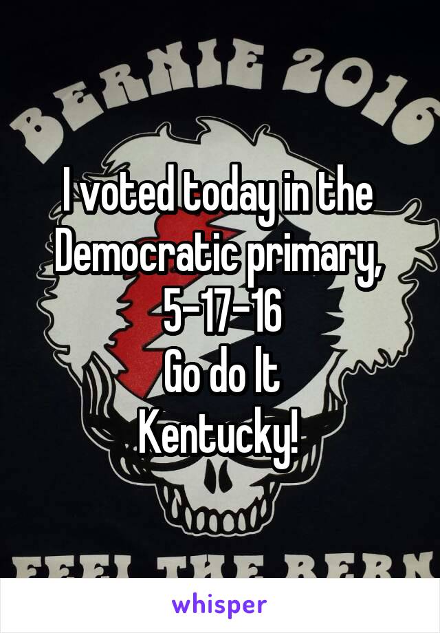 I voted today in the 
Democratic primary, 
5-17-16
Go do lt
Kentucky! 