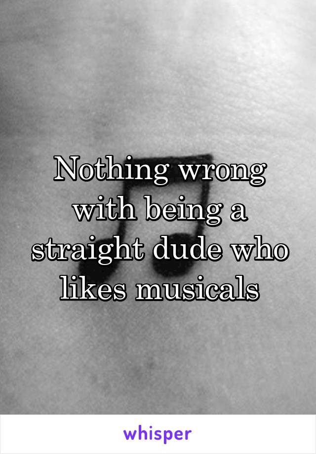 Nothing wrong with being a straight dude who likes musicals