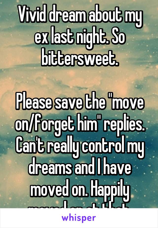 Vivid dream about my ex last night. So bittersweet.

Please save the "move on/forget him" replies. Can't really control my dreams and I have moved on. Happily moved on at that.