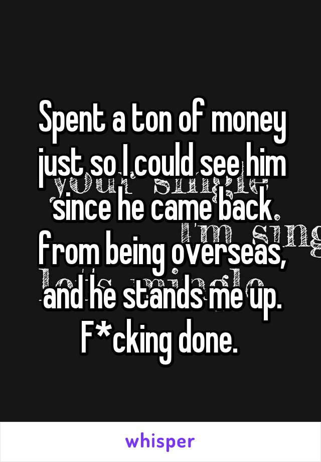 Spent a ton of money just so I could see him since he came back from being overseas, and he stands me up. F*cking done. 