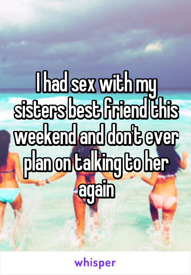 I had sex with my sisters best friend this weekend and don't ever plan on talking to her again